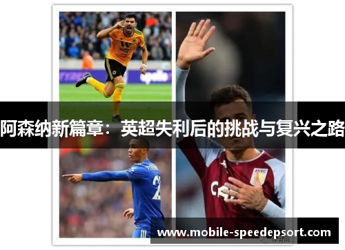 阿森纳新篇章:英超失利后的挑战与复兴之路 阿森纳新篇章:英超失利后的挑战与复兴之路